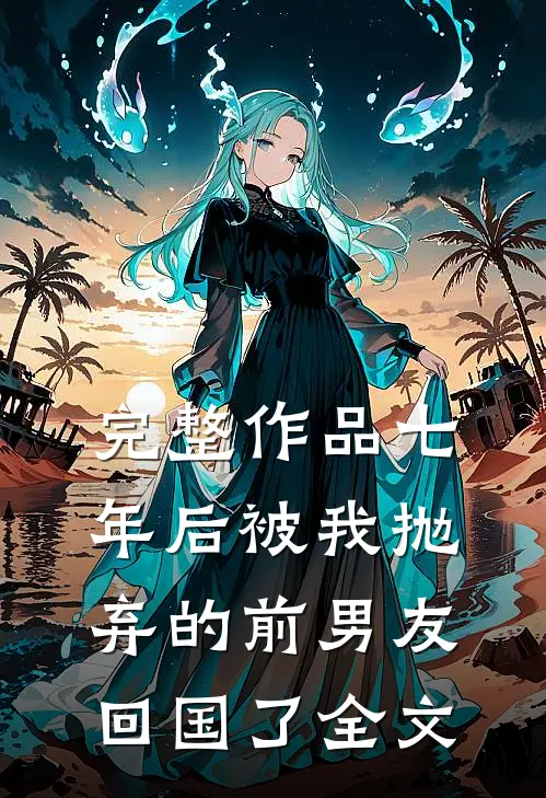 完整作品七年后被我抛弃的前男友回国了全文