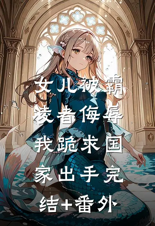 女儿被霸凌者侮辱，我跪求国家出手完结+番外