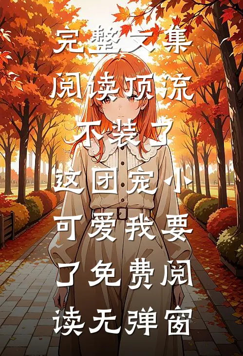 完整文集阅读顶流不装了,这团宠小可爱我要了免费阅读无弹窗