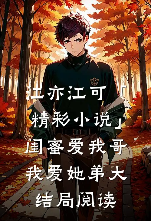 江亦江可「精彩小说」闺蜜爱我哥，我爱她弟大结局阅读