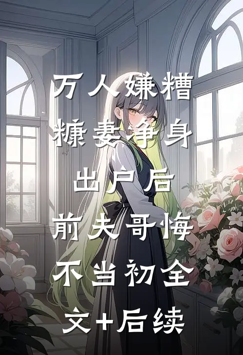 万人嫌糟糠妻净身出户后，前夫哥悔不当初全文+后续