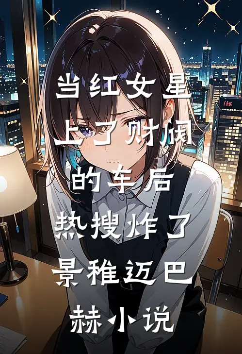 当红女星上了财阀的车后，热搜炸了景稚迈巴赫小说