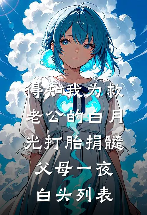得知我为救老公的白月光打胎捐髓，父母一夜白头列表