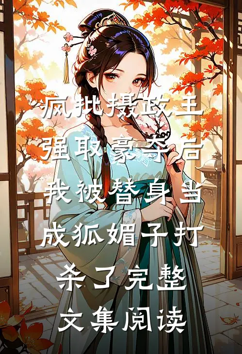 疯批摄政王强取豪夺后，我被替身当成狐媚子打杀了完整文集阅读