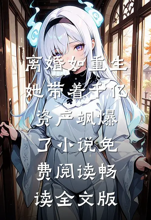 离婚如重生,她带着千亿资产飒爆了小说免费阅读畅读全文版