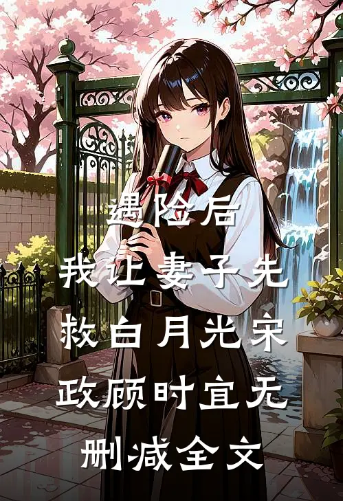 遇险后，我让妻子先救白月光宋政顾时宜无删减全文