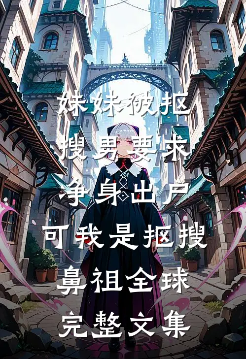 妹妹被抠搜男要求净身出户，可我是抠搜鼻祖全球完整文集