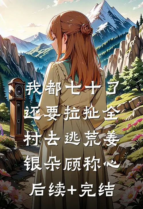 我都七十了，还要拉扯全村去逃荒姜银朵顾称心后续+完结