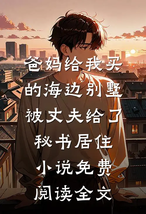 爸妈给我买的海边别墅，被丈夫给了秘书居住小说免费阅读全文