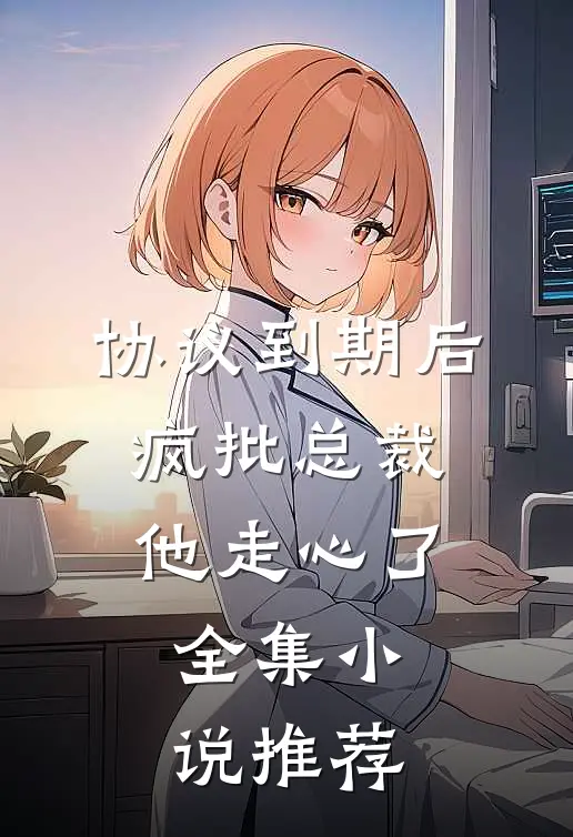 协议到期后，疯批总裁他走心了全集小说推荐
