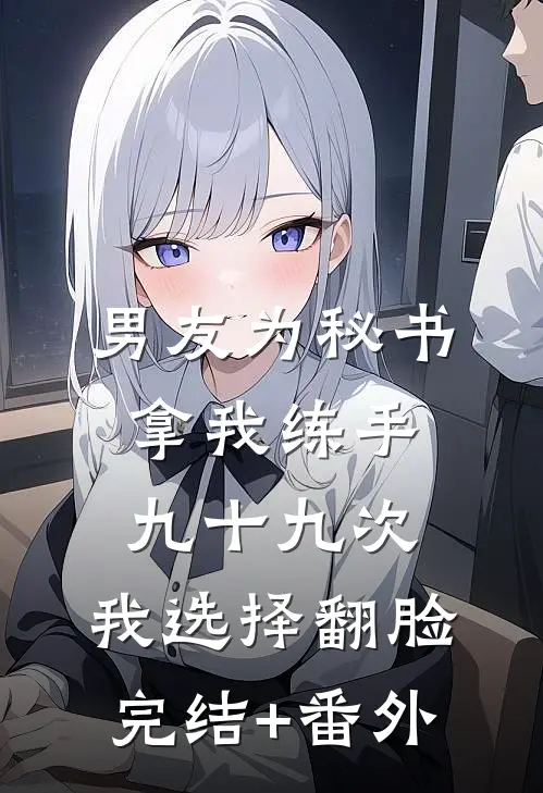 男友为秘书拿我练手九十九次，我选择翻脸完结+番外