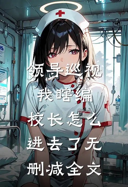 领导巡视我瞎编，校长怎么进去了无删减全文