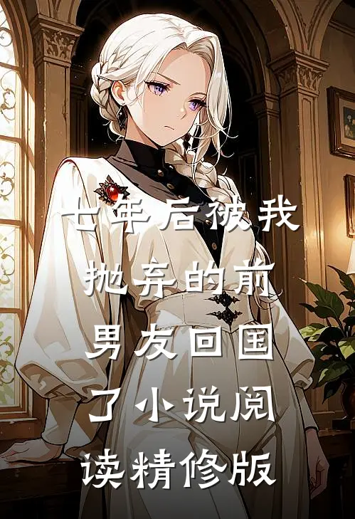 七年后被我抛弃的前男友回国了小说阅读精修版