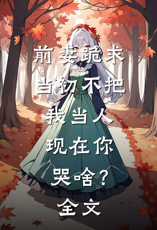 前妻跪求，当初不把我当人，现在你哭啥？全文