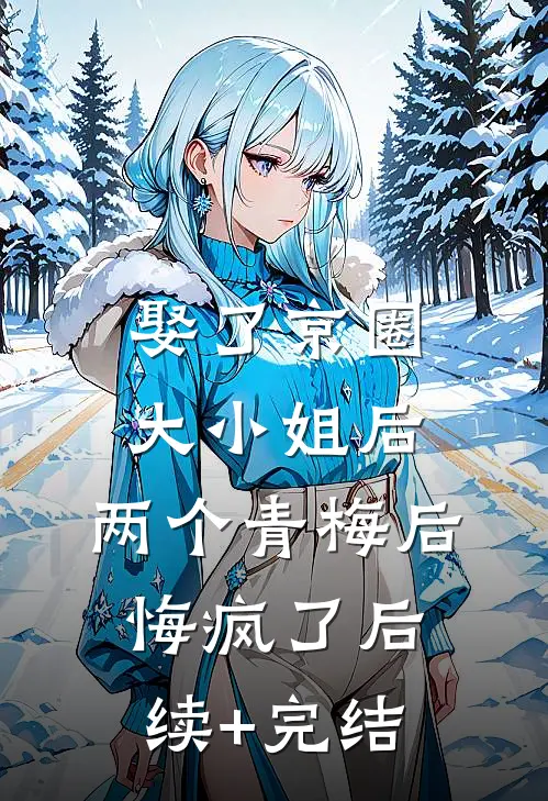 娶了京圈大小姐后，两个青梅后悔疯了后续+完结