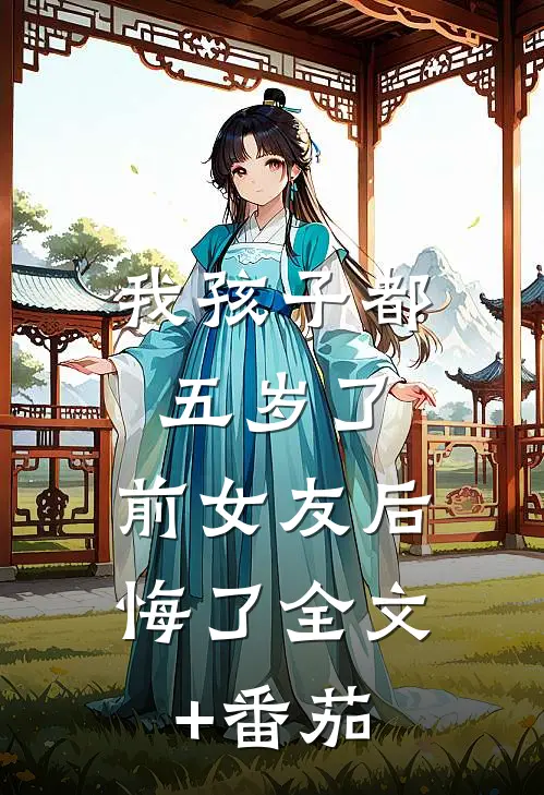 我孩子都五岁了，前女友后悔了全文+番茄