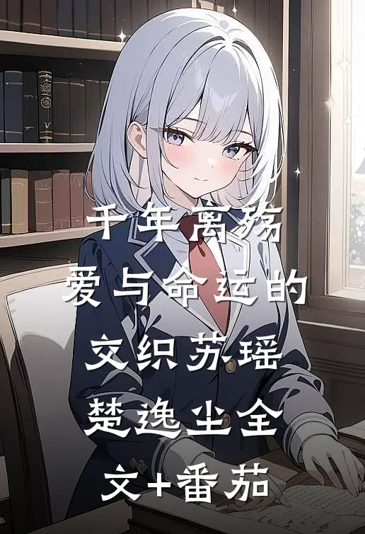 《千年离殇：爱与命运的交织》苏瑶楚逸尘全文+番茄
