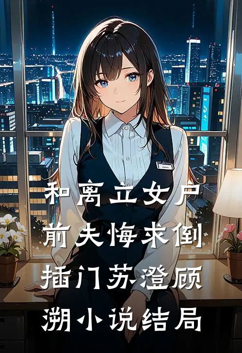和离立女户，前夫悔求倒插门苏澄顾溯小说结局