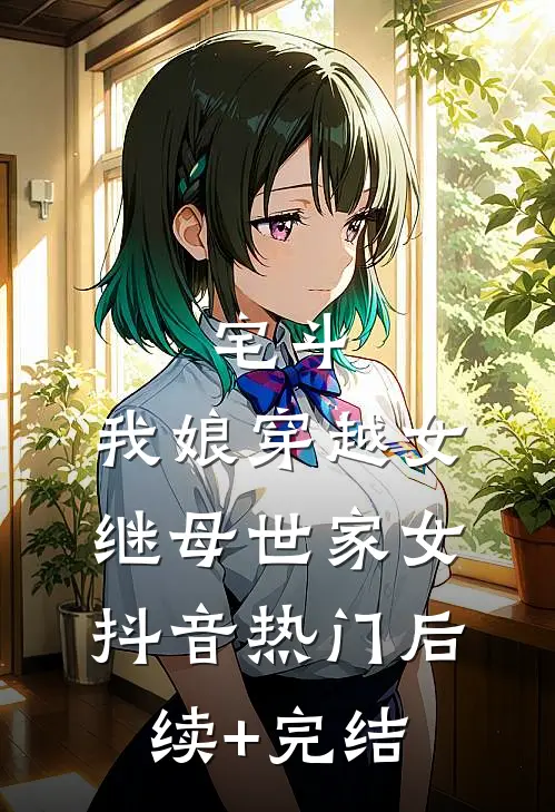 宅斗，我娘穿越女，继母世家女抖音热门后续+完结