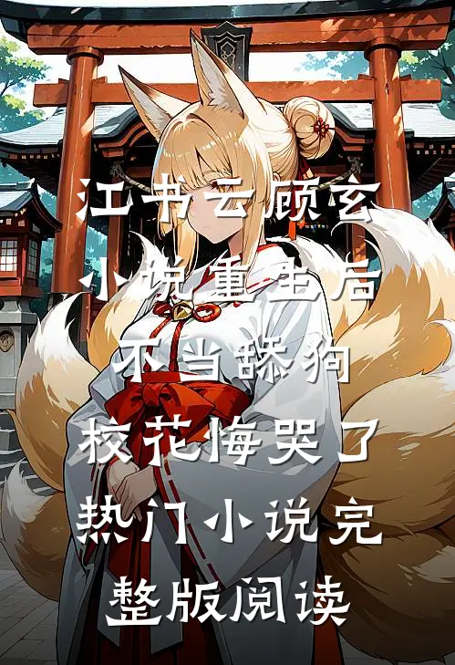 江书云顾玄小说重生后不当舔狗，校花悔哭了热门小说完整版阅读
