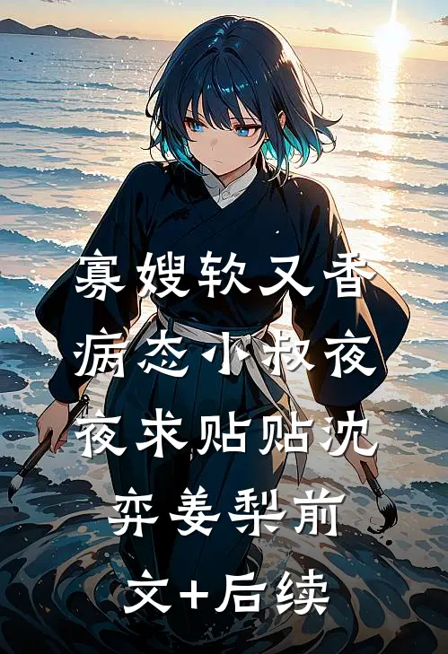 寡嫂软又香，病态小叔夜夜求贴贴沈弈姜梨前文+后续
