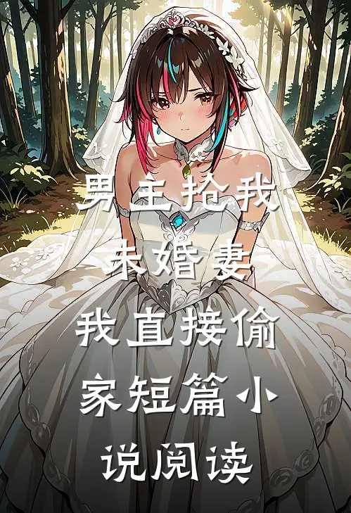 男主抢我未婚妻，我直接偷家短篇小说阅读