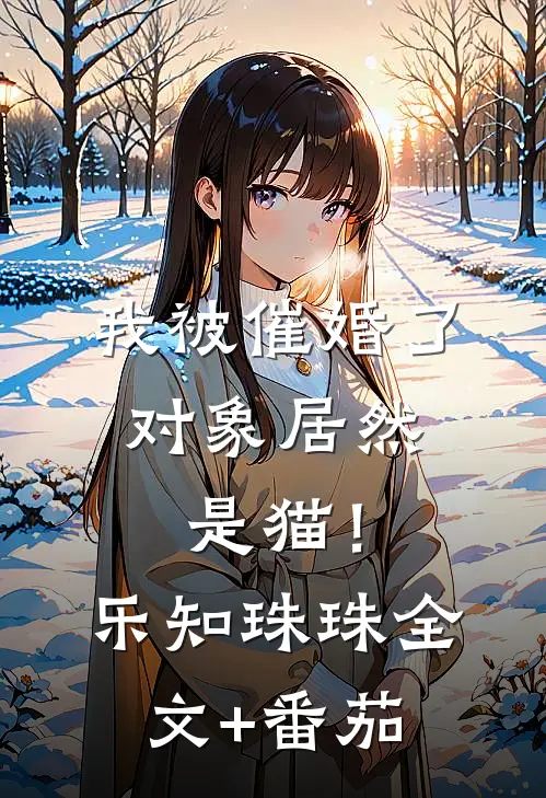 我被催婚了，对象居然是猫！乐知珠珠全文+番茄