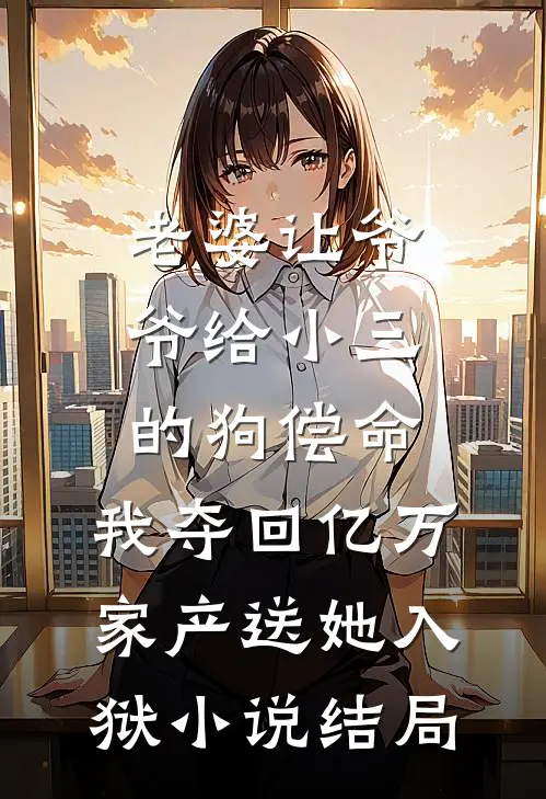 老婆让爷爷给小三的狗偿命，我夺回亿万家产送她入狱小说结局