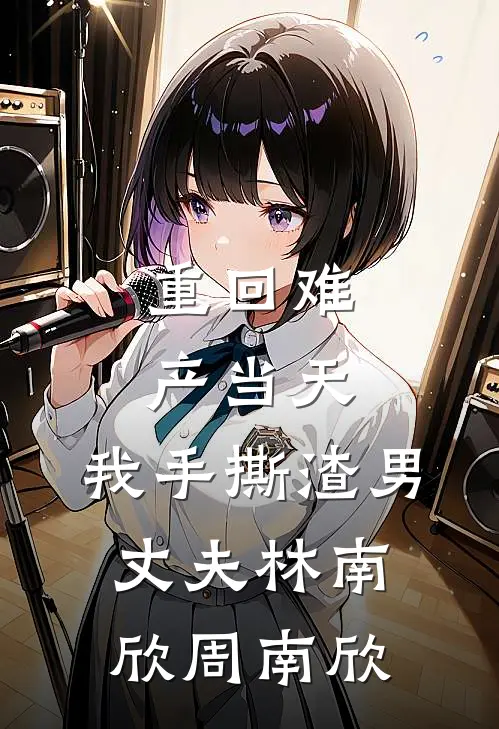 重回难产当天，我手撕渣男丈夫林南欣周南欣
