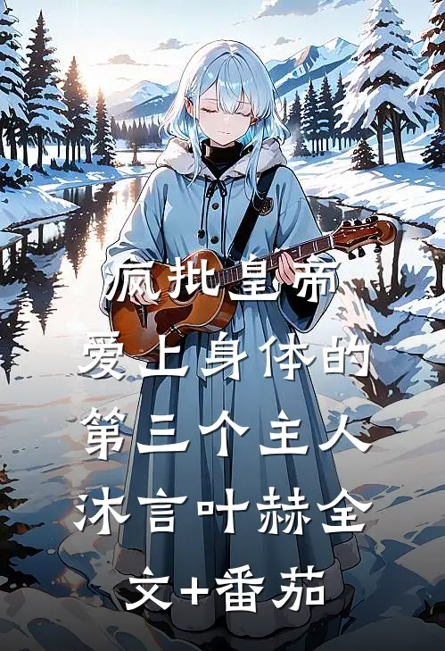 疯批皇帝，爱上身体的第三个主人沐言叶赫全文+番茄