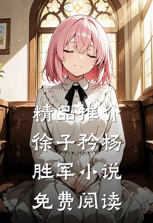精品推介徐子矜杨胜军小说免费阅读