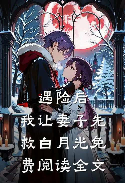 遇险后，我让妻子先救白月光免费阅读全文