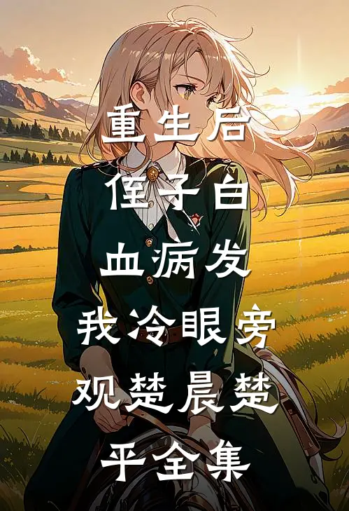 重生后，侄子白血病发，我冷眼旁观楚晨楚平全集