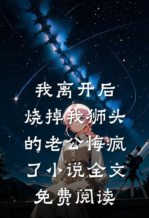 我离开后，烧掉我狮头的老公悔疯了小说全文免费阅读