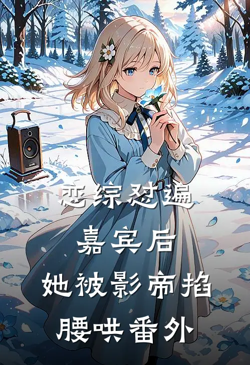 恋综怼遍嘉宾后，她被影帝掐腰哄番外