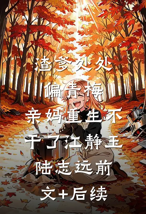 渣爹处处偏青梅，亲妈重生不干了江静玉陆志远前文+后续
