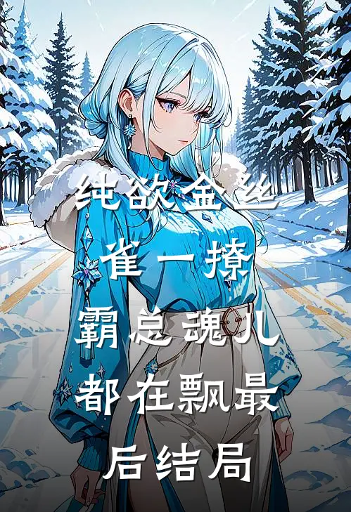 纯欲金丝雀一撩，霸总魂儿都在飘最后结局
