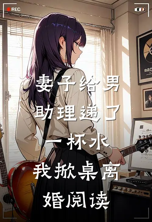 妻子给男助理递了一杯水，我掀桌离婚阅读