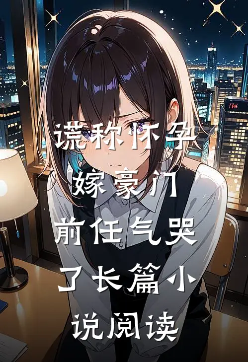 谎称怀孕嫁豪门，前任气哭了长篇小说阅读