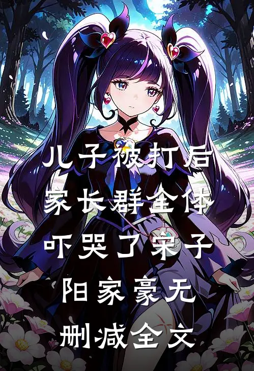 儿子被打后，家长群全体吓哭了宋子阳家豪无删减全文