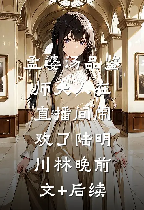 孟婆汤品鉴师夫人在直播间闹欢了陆明川林晚前文+后续