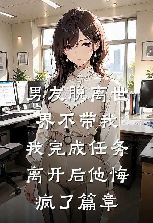 男友脱离世界不带我，我完成任务离开后他悔疯了篇章