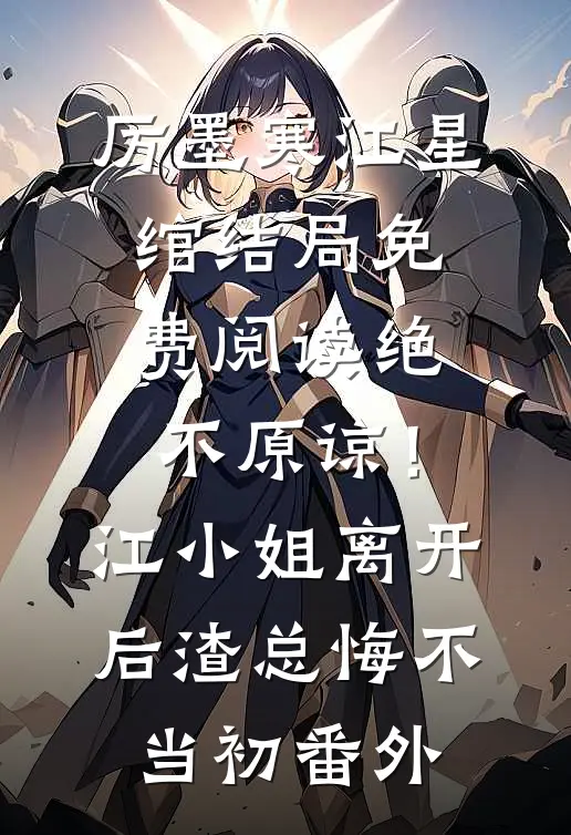 厉墨寒江星绾结局免费阅读绝不原谅！江小姐离开后，渣总悔不当初番外
