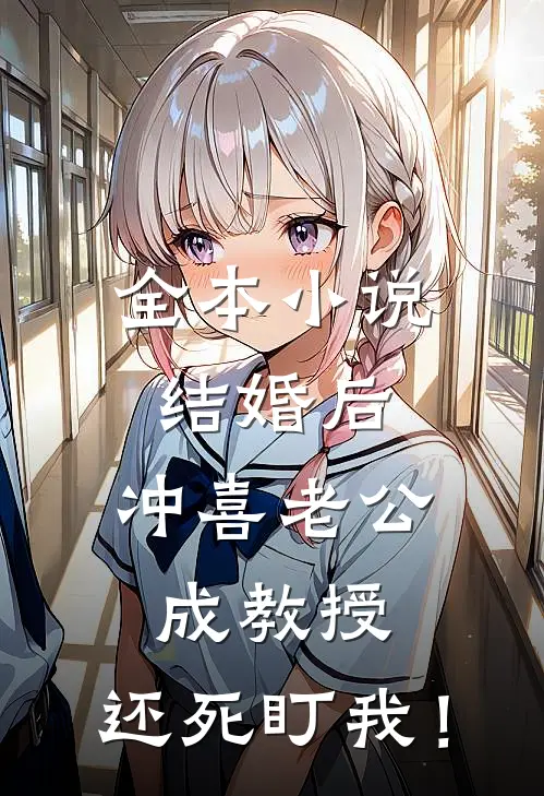 全本小说结婚后，冲喜老公成教授，还死盯我！