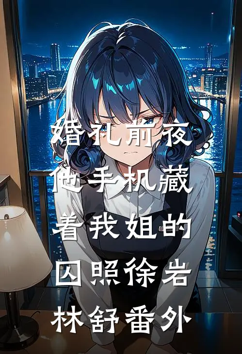 婚礼前夜，他手机藏着我姐的囚照徐岩林舒 番外