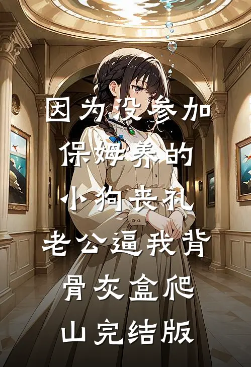 因为没参加保姆养的小狗丧礼，老公逼我背骨灰盒爬山完结版