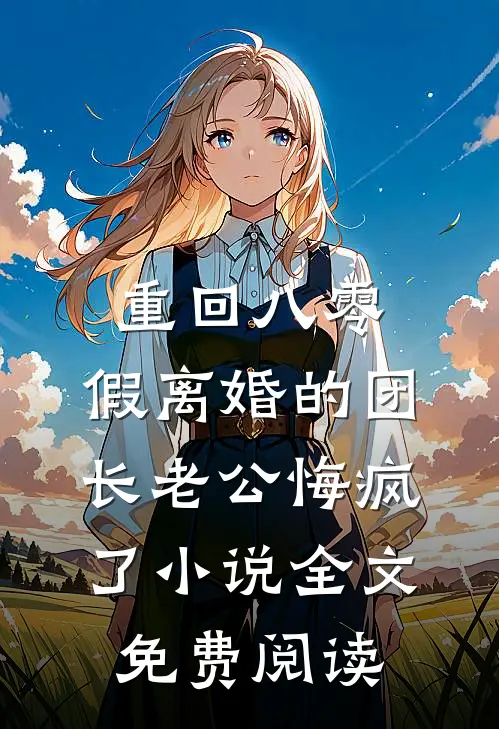 重回八零，假离婚的团长老公悔疯了小说全文免费阅读
