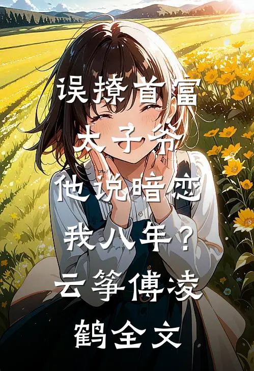 误撩首富太子爷，他说暗恋我八年？云筝傅凌鹤全文