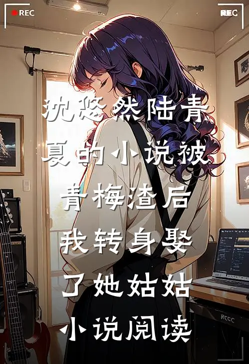 沈悠然陆青夏的小说被青梅渣后，我转身娶了她姑姑小说阅读