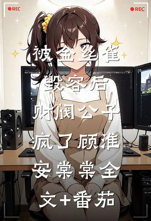 被金丝雀毁容后，财阀公子疯了顾淮安棠棠全文+番茄
